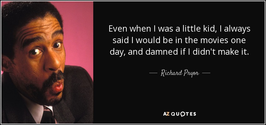 Even when I was a little kid, I always said I would be in the movies one day, and damned if I didn't make it. - Richard Pryor