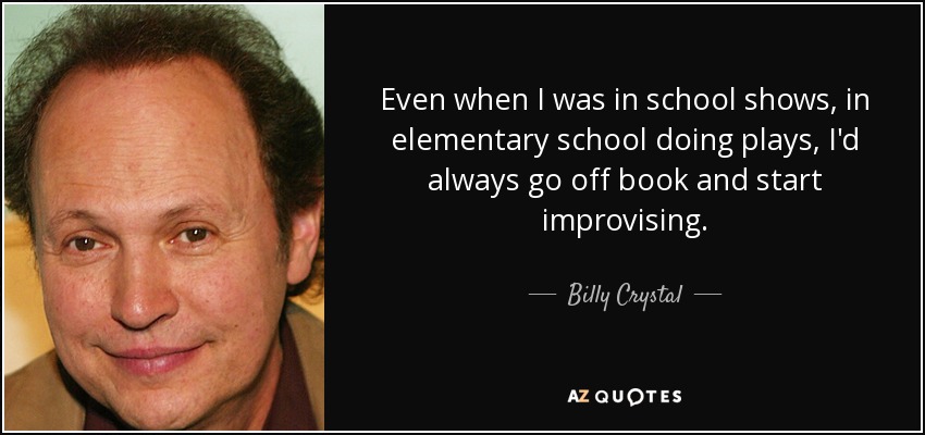 Even when I was in school shows, in elementary school doing plays, I'd always go off book and start improvising. - Billy Crystal