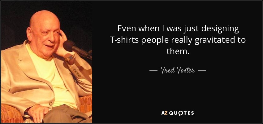 Even when I was just designing T-shirts people really gravitated to them. - Fred Foster