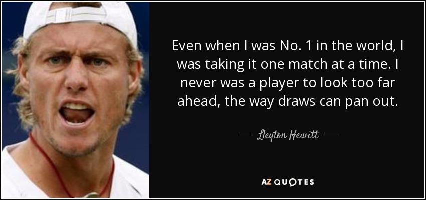 Even when I was No. 1 in the world, I was taking it one match at a time. I never was a player to look too far ahead, the way draws can pan out. - Lleyton Hewitt