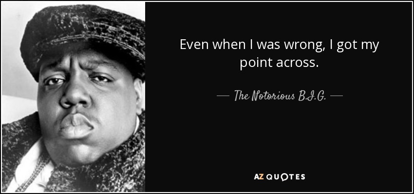 Even when I was wrong, I got my point across. - The Notorious B.I.G.
