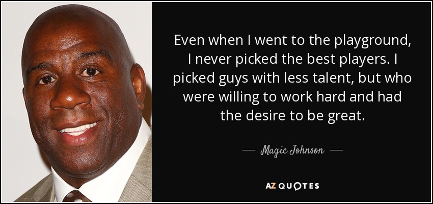 Even when I went to the playground, I never picked the best players. I picked guys with less talent, but who were willing to work hard and had the desire to be great. - Magic Johnson
