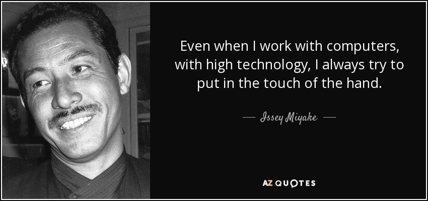 Even when I work with computers, with high technology, I always try to put in the touch of the hand. - Issey Miyake