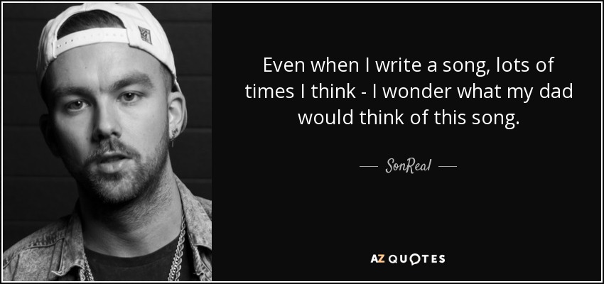 Even when I write a song, lots of times I think - I wonder what my dad would think of this song. - SonReal