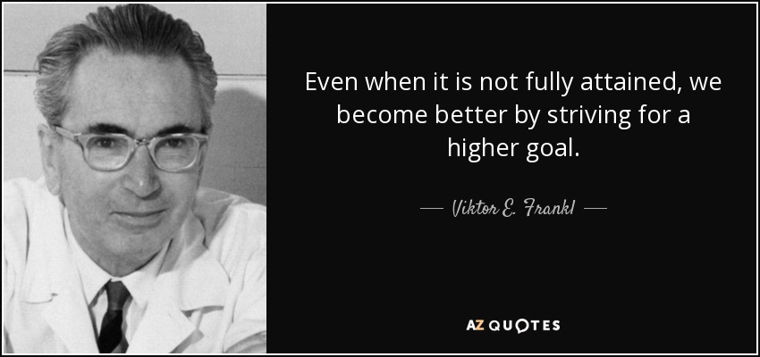 Even when it is not fully attained, we become better by striving for a higher goal. - Viktor E. Frankl