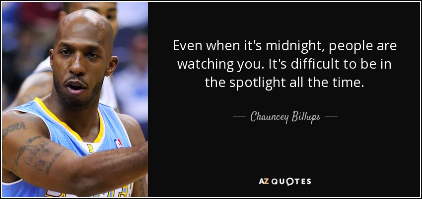 Even when it's midnight, people are watching you. It's difficult to be in the spotlight all the time. - Chauncey Billups