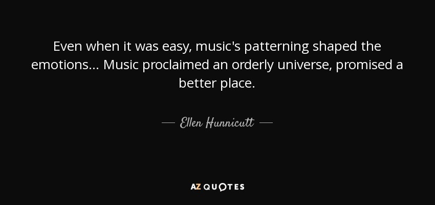 Even when it was easy, music's patterning shaped the emotions . . . Music proclaimed an orderly universe, promised a better place. - Ellen Hunnicutt