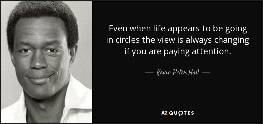 Even when life appears to be going in circles the view is always changing if you are paying attention. - Kevin Peter Hall