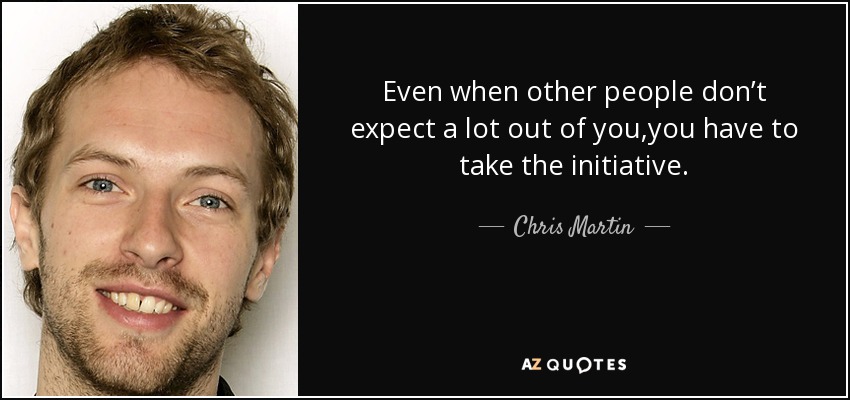Even when other people don’t expect a lot out of you,you have to take the initiative. - Chris Martin