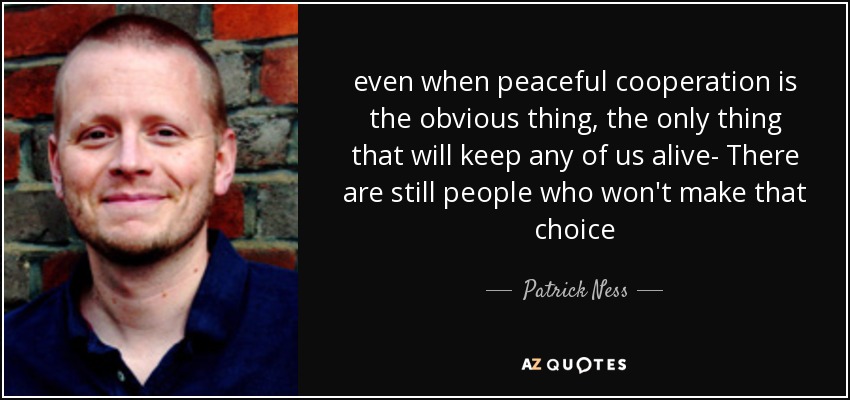 even when peaceful cooperation is the obvious thing, the only thing that will keep any of us alive- There are still people who won't make that choice - Patrick Ness