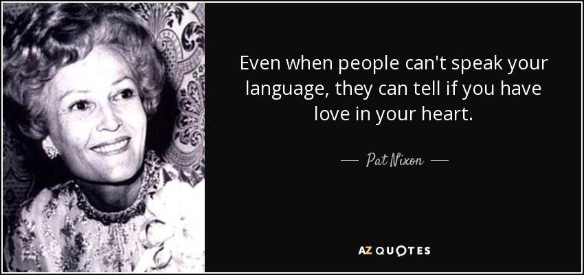 Even when people can't speak your language, they can tell if you have love in your heart. - Pat Nixon