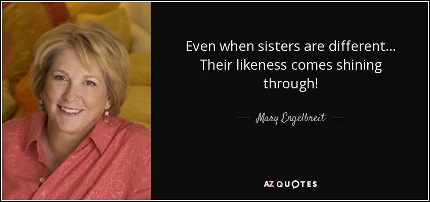 Even when sisters are different... Their likeness comes shining through! - Mary Engelbreit