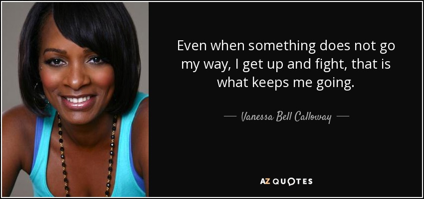 Even when something does not go my way, I get up and fight, that is what keeps me going. - Vanessa Bell Calloway