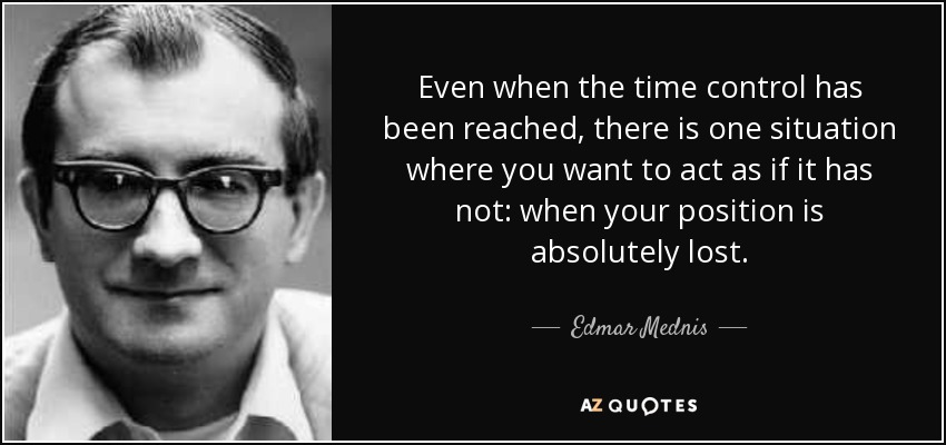 Even when the time control has been reached, there is one situation where you want to act as if it has not: when your position is absolutely lost. - Edmar Mednis