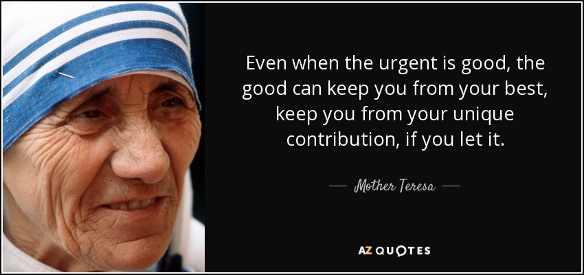 Even when the urgent is good, the good can keep you from your best, keep you from your unique contribution, if you let it. - Mother Teresa