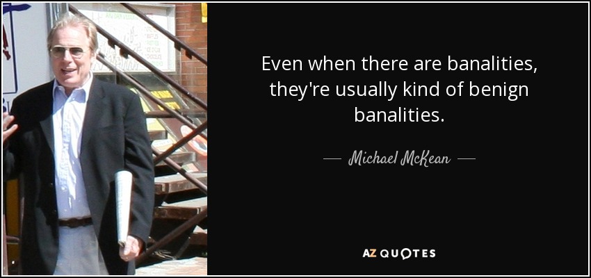 Even when there are banalities, they're usually kind of benign banalities. - Michael McKean