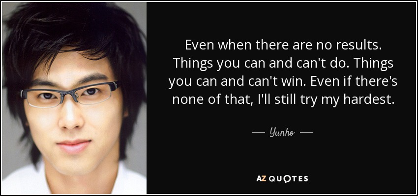 Even when there are no results. Things you can and can't do. Things you can and can't win. Even if there's none of that, I'll still try my hardest. - Yunho