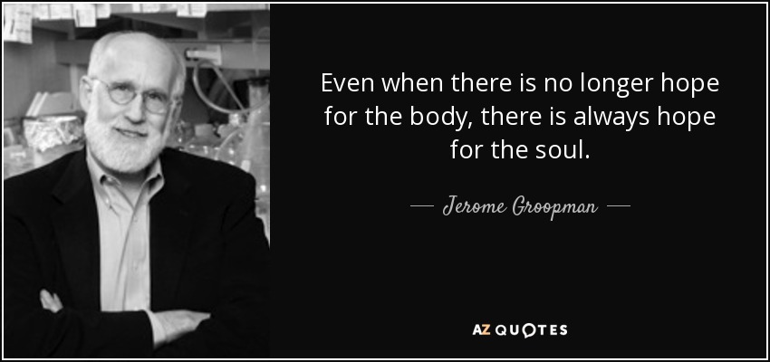 Even when there is no longer hope for the body, there is always hope for the soul. - Jerome Groopman