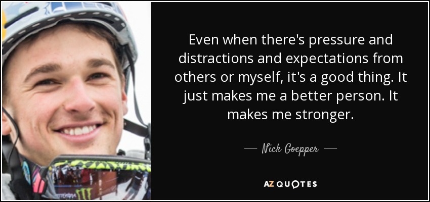 Even when there's pressure and distractions and expectations from others or myself, it's a good thing. It just makes me a better person. It makes me stronger. - Nick Goepper
