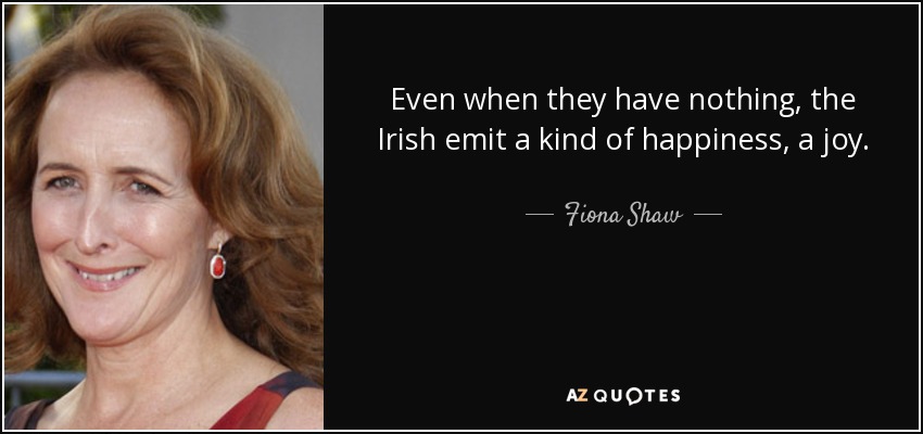 Even when they have nothing, the Irish emit a kind of happiness, a joy. - Fiona Shaw