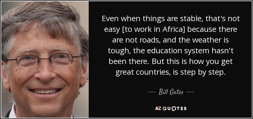 Even when things are stable, that's not easy [to work in Africa] because there are not roads, and the weather is tough, the education system hasn't been there. But this is how you get great countries, is step by step. - Bill Gates