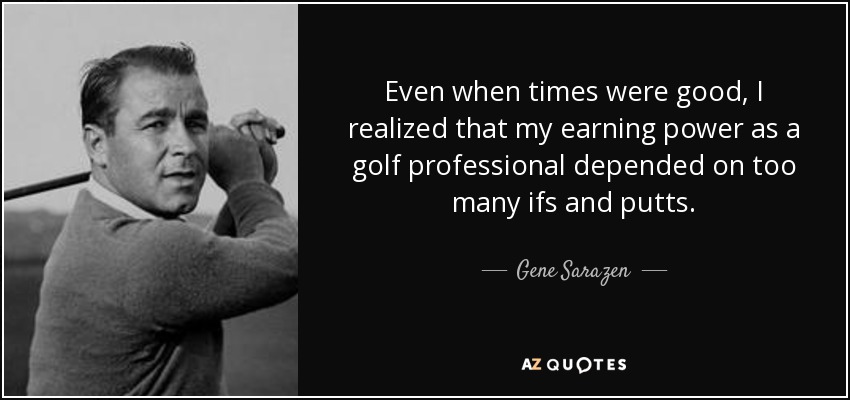 Even when times were good, I realized that my earning power as a golf professional depended on too many ifs and putts. - Gene Sarazen