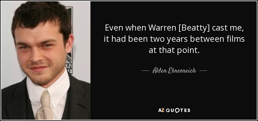 Even when Warren [Beatty] cast me, it had been two years between films at that point. - Alden Ehrenreich
