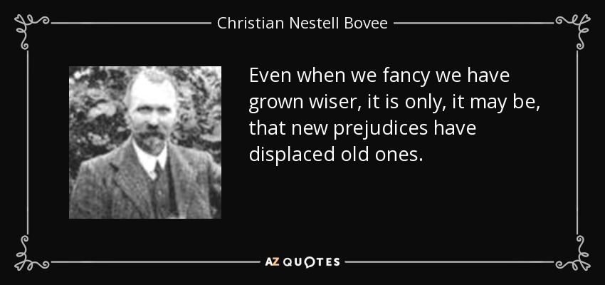 Even when we fancy we have grown wiser, it is only, it may be, that new prejudices have displaced old ones. - Christian Nestell Bovee