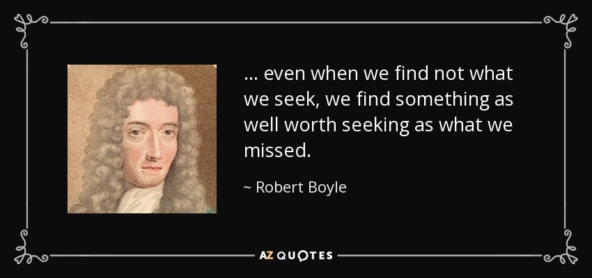 ... even when we find not what we seek, we find something as well worth seeking as what we missed. - Robert Boyle