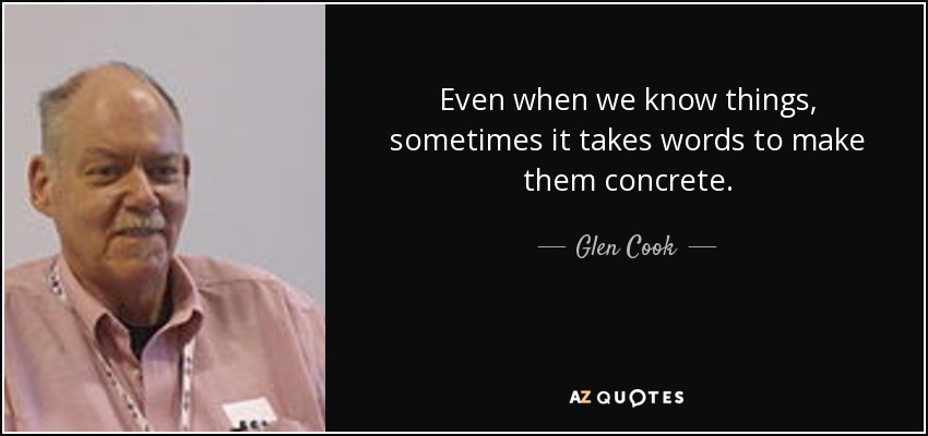 Even when we know things, sometimes it takes words to make them concrete. - Glen Cook