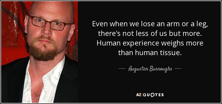 Even when we lose an arm or a leg, there's not less of us but more. Human experience weighs more than human tissue. - Augusten Burroughs