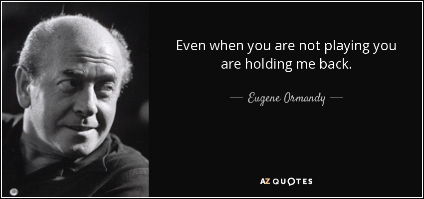 Even when you are not playing you are holding me back. - Eugene Ormandy