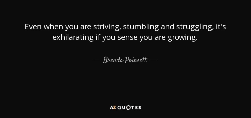 Even when you are striving, stumbling and struggling, it's exhilarating if you sense you are growing. - Brenda Poinsett