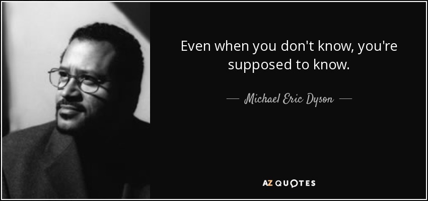 Even when you don't know, you're supposed to know. - Michael Eric Dyson