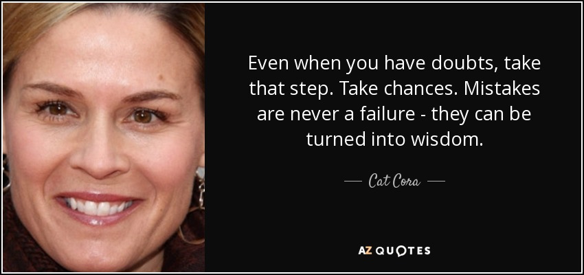 Even when you have doubts, take that step. Take chances. Mistakes are never a failure - they can be turned into wisdom. - Cat Cora
