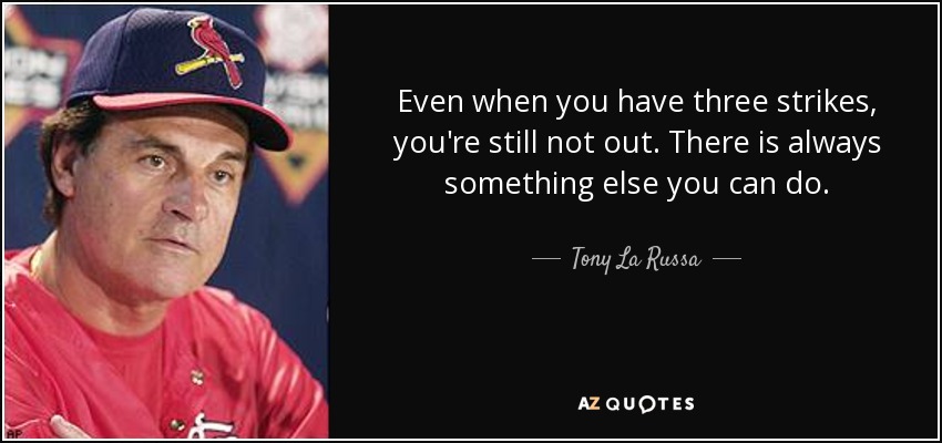 Even when you have three strikes, you're still not out. There is always something else you can do. - Tony La Russa