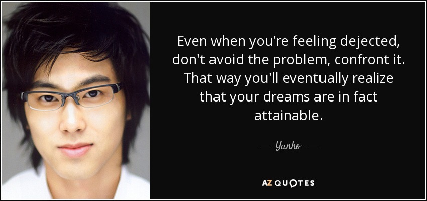 Even when you're feeling dejected, don't avoid the problem, confront it. That way you'll eventually realize that your dreams are in fact attainable. - Yunho