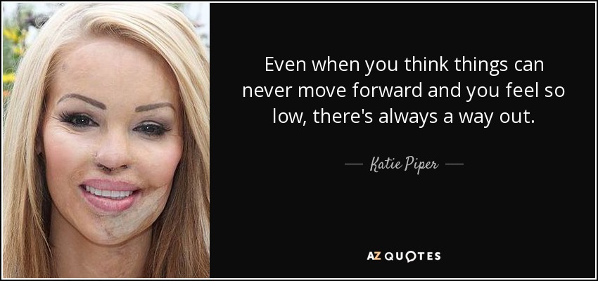 Even when you think things can never move forward and you feel so low, there's always a way out. - Katie Piper