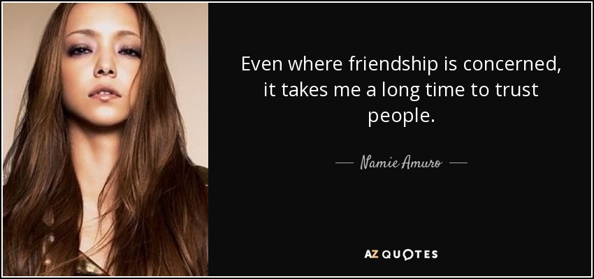 Even where friendship is concerned, it takes me a long time to trust people. - Namie Amuro