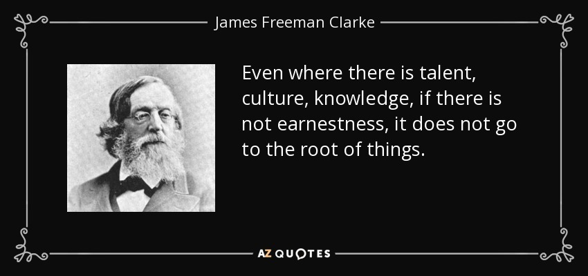 Even where there is talent, culture, knowledge, if there is not earnestness, it does not go to the root of things. - James Freeman Clarke