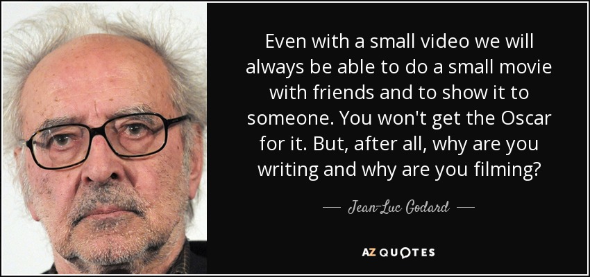 Even with a small video we will always be able to do a small movie with friends and to show it to someone. You won't get the Oscar for it. But, after all, why are you writing and why are you filming? - Jean-Luc Godard