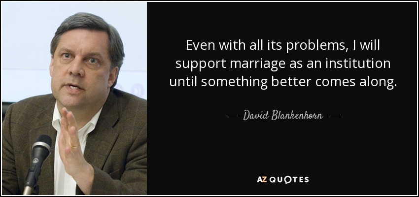 Even with all its problems, I will support marriage as an institution until something better comes along. - David Blankenhorn