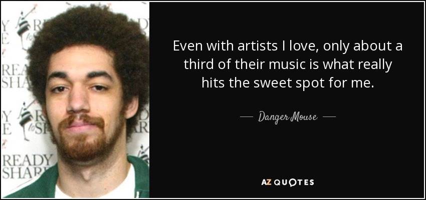 Even with artists I love, only about a third of their music is what really hits the sweet spot for me. - Danger Mouse