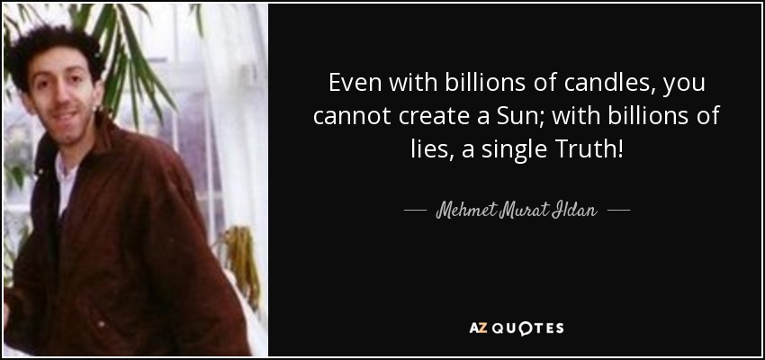 Even with billions of candles, you cannot create a Sun; with billions of lies, a single Truth! - Mehmet Murat Ildan