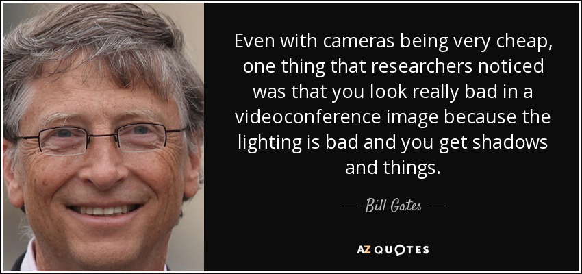 Even with cameras being very cheap, one thing that researchers noticed was that you look really bad in a videoconference image because the lighting is bad and you get shadows and things. - Bill Gates