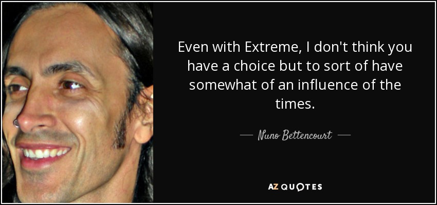 Even with Extreme, I don't think you have a choice but to sort of have somewhat of an influence of the times. - Nuno Bettencourt