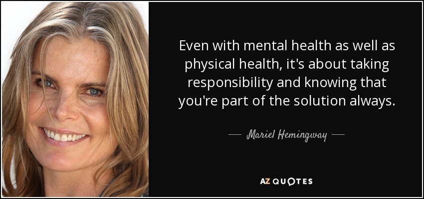 Even with mental health as well as physical health, it's about taking responsibility and knowing that you're part of the solution always. - Mariel Hemingway