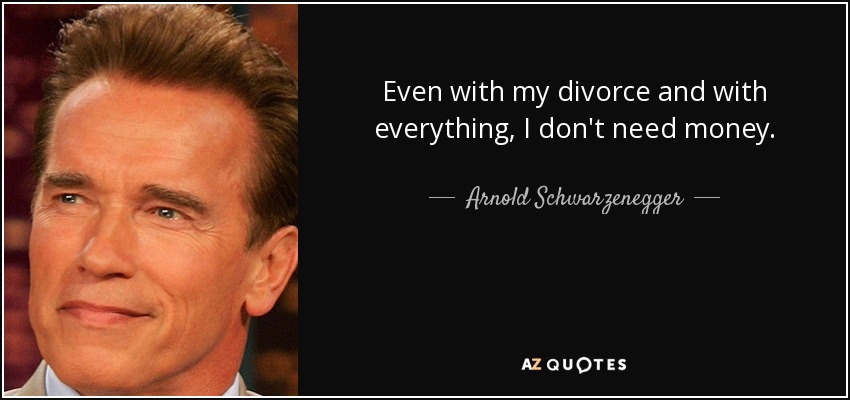 Even with my divorce and with everything, I don't need money. - Arnold Schwarzenegger