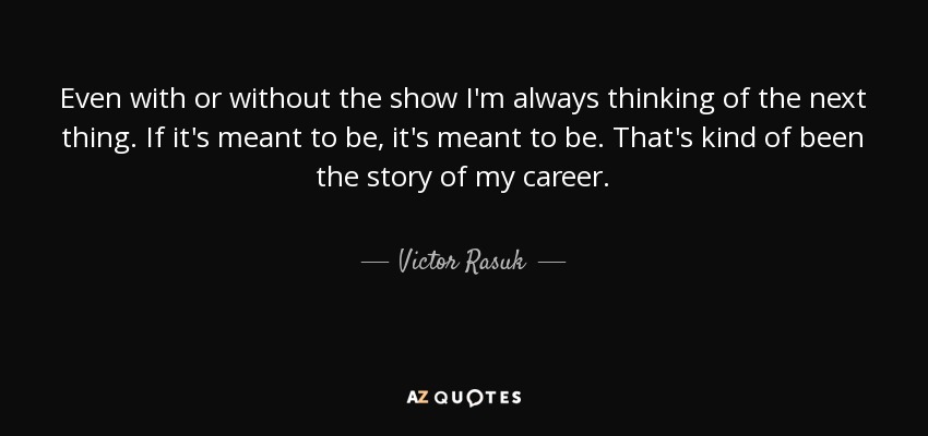 Even with or without the show I'm always thinking of the next thing. If it's meant to be, it's meant to be. That's kind of been the story of my career. - Victor Rasuk