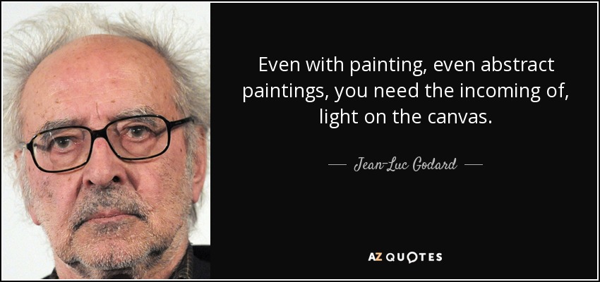 Even with painting, even abstract paintings, you need the incoming of, light on the canvas. - Jean-Luc Godard